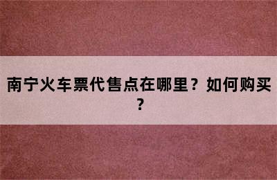 南宁火车票代售点在哪里？如何购买？