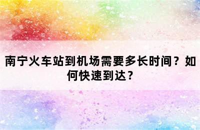 南宁火车站到机场需要多长时间？如何快速到达？