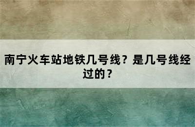 南宁火车站地铁几号线？是几号线经过的？