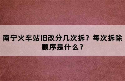 南宁火车站旧改分几次拆？每次拆除顺序是什么？