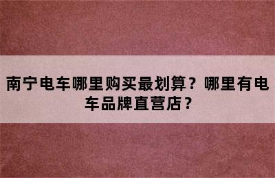 南宁电车哪里购买最划算？哪里有电车品牌直营店？