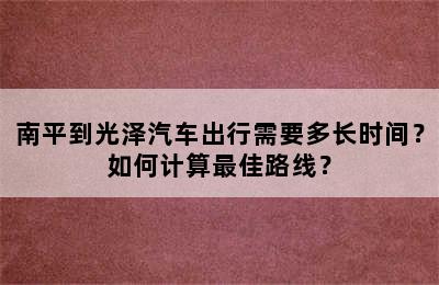 南平到光泽汽车出行需要多长时间？如何计算最佳路线？