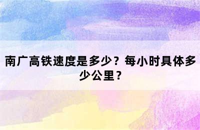 南广高铁速度是多少？每小时具体多少公里？