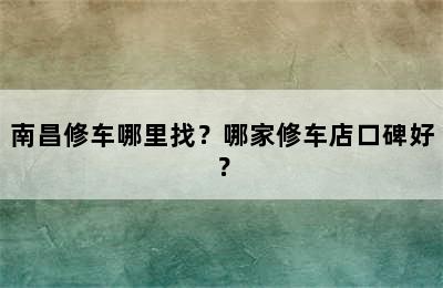 南昌修车哪里找？哪家修车店口碑好？