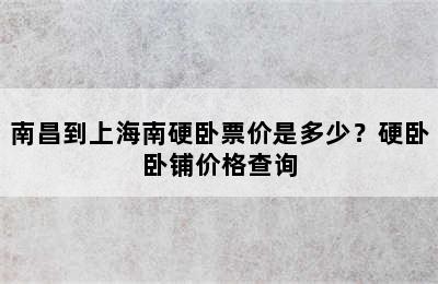 南昌到上海南硬卧票价是多少？硬卧卧铺价格查询