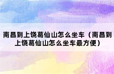 南昌到上饶葛仙山怎么坐车（南昌到上饶葛仙山怎么坐车最方便）