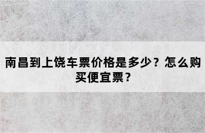 南昌到上饶车票价格是多少？怎么购买便宜票？