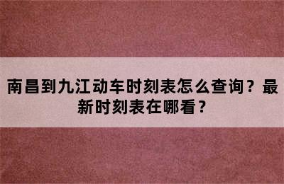 南昌到九江动车时刻表怎么查询？最新时刻表在哪看？