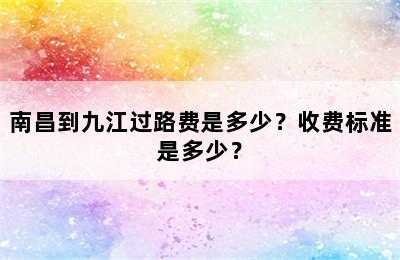 南昌到九江过路费是多少？收费标准是多少？