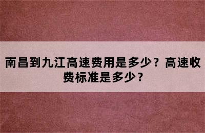 南昌到九江高速费用是多少？高速收费标准是多少？