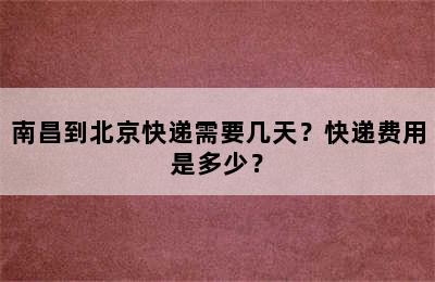 南昌到北京快递需要几天？快递费用是多少？