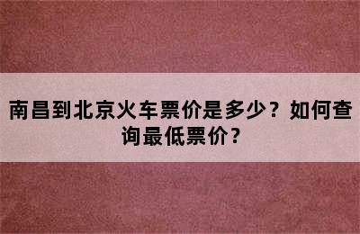 南昌到北京火车票价是多少？如何查询最低票价？