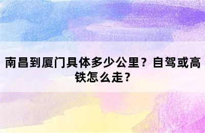 南昌到厦门具体多少公里？自驾或高铁怎么走？