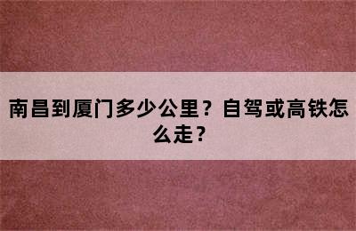 南昌到厦门多少公里？自驾或高铁怎么走？