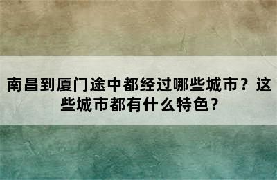 南昌到厦门途中都经过哪些城市？这些城市都有什么特色？