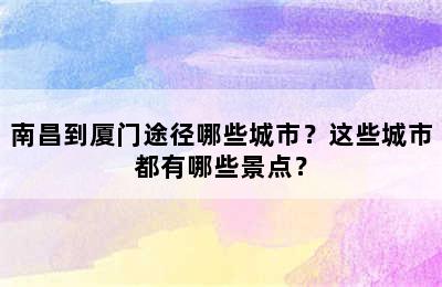 南昌到厦门途径哪些城市？这些城市都有哪些景点？