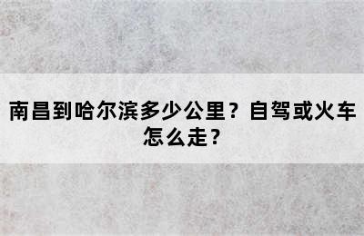 南昌到哈尔滨多少公里？自驾或火车怎么走？