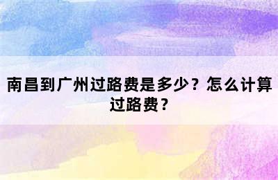 南昌到广州过路费是多少？怎么计算过路费？