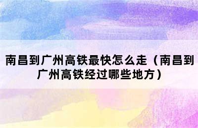 南昌到广州高铁最快怎么走（南昌到广州高铁经过哪些地方）