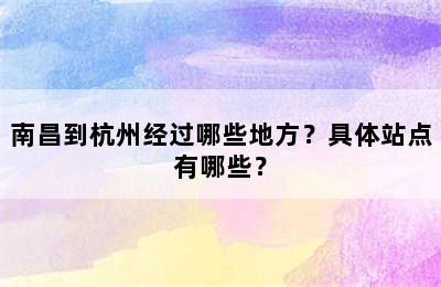 南昌到杭州经过哪些地方？具体站点有哪些？