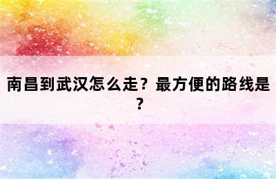 南昌到武汉怎么走？最方便的路线是？