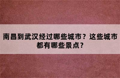 南昌到武汉经过哪些城市？这些城市都有哪些景点？