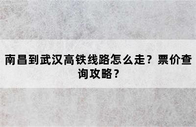 南昌到武汉高铁线路怎么走？票价查询攻略？