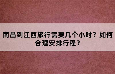 南昌到江西旅行需要几个小时？如何合理安排行程？