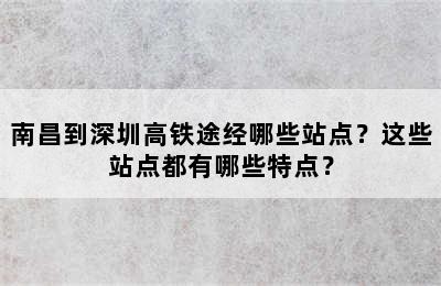 南昌到深圳高铁途经哪些站点？这些站点都有哪些特点？