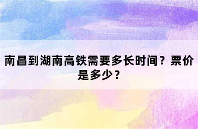 南昌到湖南高铁需要多长时间？票价是多少？