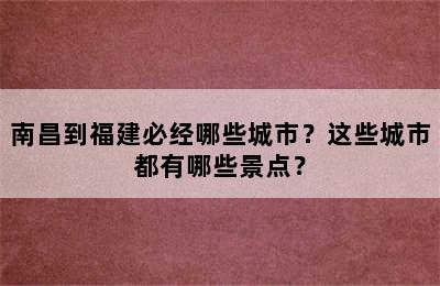 南昌到福建必经哪些城市？这些城市都有哪些景点？