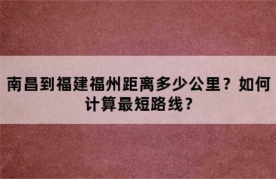 南昌到福建福州距离多少公里？如何计算最短路线？