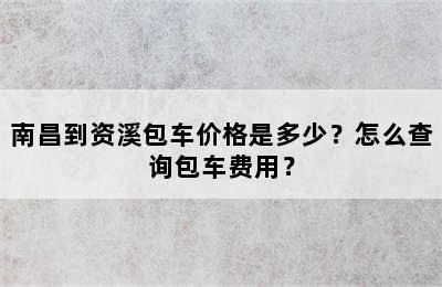 南昌到资溪包车价格是多少？怎么查询包车费用？