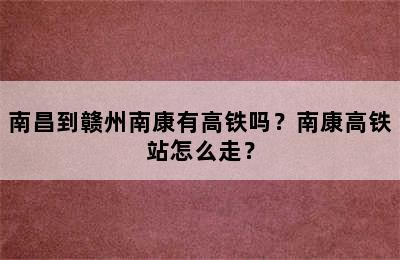 南昌到赣州南康有高铁吗？南康高铁站怎么走？