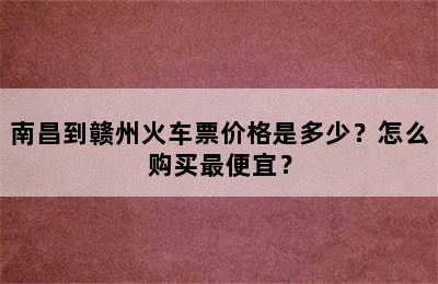 南昌到赣州火车票价格是多少？怎么购买最便宜？