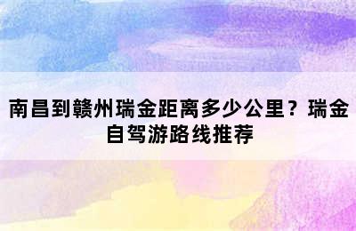 南昌到赣州瑞金距离多少公里？瑞金自驾游路线推荐