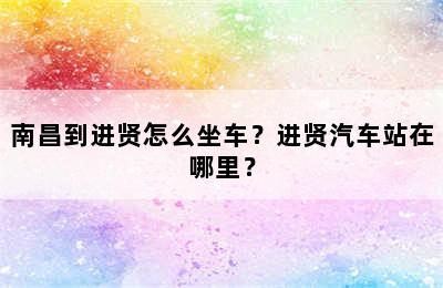 南昌到进贤怎么坐车？进贤汽车站在哪里？