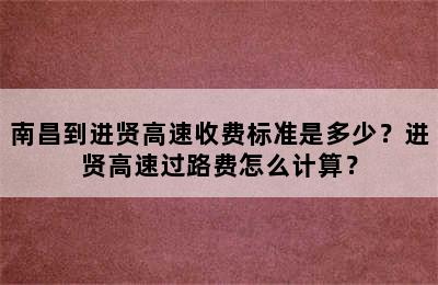 南昌到进贤高速收费标准是多少？进贤高速过路费怎么计算？