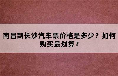 南昌到长沙汽车票价格是多少？如何购买最划算？