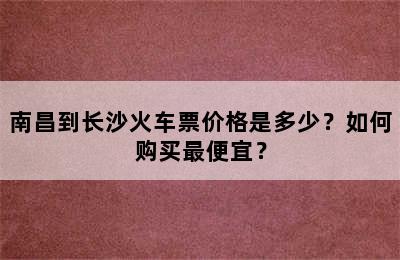 南昌到长沙火车票价格是多少？如何购买最便宜？