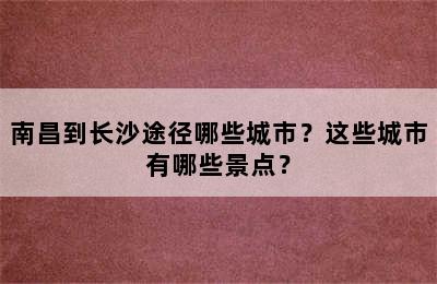 南昌到长沙途径哪些城市？这些城市有哪些景点？