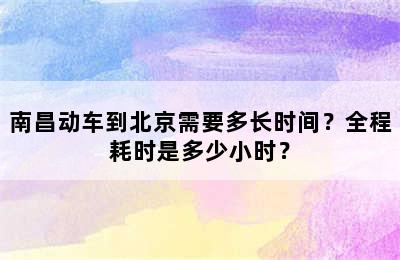 南昌动车到北京需要多长时间？全程耗时是多少小时？