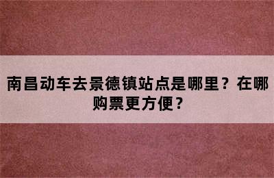 南昌动车去景德镇站点是哪里？在哪购票更方便？