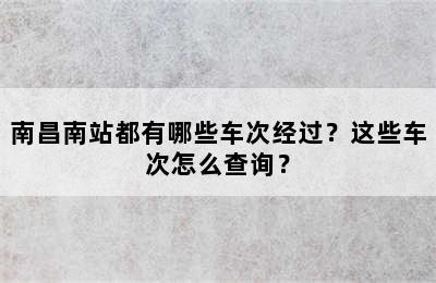 南昌南站都有哪些车次经过？这些车次怎么查询？