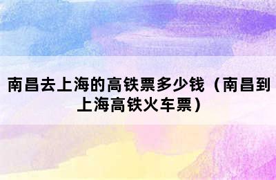 南昌去上海的高铁票多少钱（南昌到上海高铁火车票）