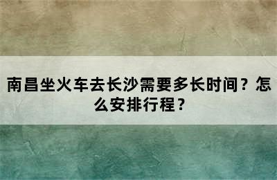 南昌坐火车去长沙需要多长时间？怎么安排行程？