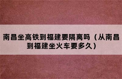 南昌坐高铁到福建要隔离吗（从南昌到福建坐火车要多久）