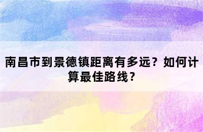 南昌市到景德镇距离有多远？如何计算最佳路线？