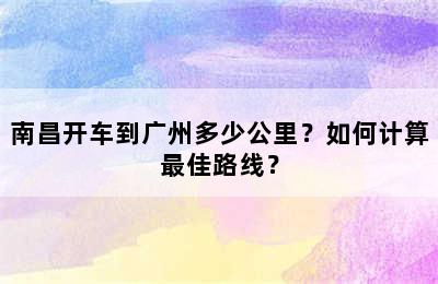 南昌开车到广州多少公里？如何计算最佳路线？