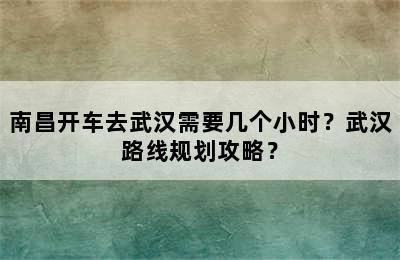 南昌开车去武汉需要几个小时？武汉路线规划攻略？